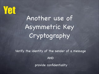 Another use of
Asymmetric Key
Cryptography
Verify the identity of the sender of a message 

AND

provide confidentiality
Yet
 