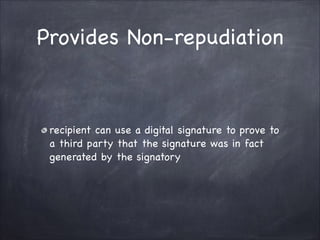 Provides Non-repudiation
recipient can use a digital signature to prove to
a third party that the signature was in fact
generated by the signatory
 