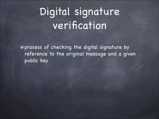 Digital signature
verification
process of checking the digital signature by
reference to the original message and a given
public key
 