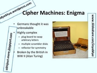 Cipher Machines: Enigma
• Germans thought it was
unbreakable
• Highly complex
– plug board to swap
arbitrary letters
– multiple scrambler disks
– reflector for symmetry
• Broken by the British in
WW II (Alan Turing)
 