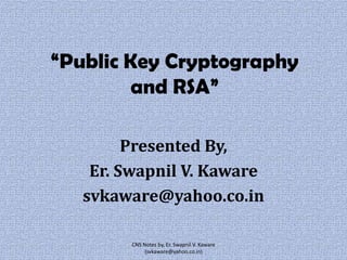 “Public Key Cryptography
and RSA”
Presented By,
Er. Swapnil V. Kaware
svkaware@yahoo.co.in
CNS Notes by, Er. Swapnil V. Kaware
(svkaware@yahoo.co.in)

 
