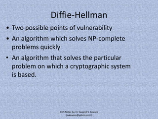 Diffie-Hellman
• Two possible points of vulnerability
• An algorithm which solves NP-complete
problems quickly
• An algorithm that solves the particular
problem on which a cryptographic system
is based.

CNS Notes by, Er. Swapnil V. Kaware
(svkaware@yahoo.co.in)

 