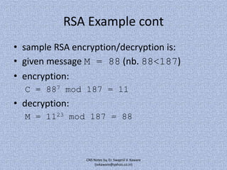 RSA Example cont
• sample RSA encryption/decryption is:
• given message M = 88 (nb. 88<187)
• encryption:
C = 887 mod 187 = 11

• decryption:
M = 1123 mod 187 = 88

CNS Notes by, Er. Swapnil V. Kaware
(svkaware@yahoo.co.in)

 