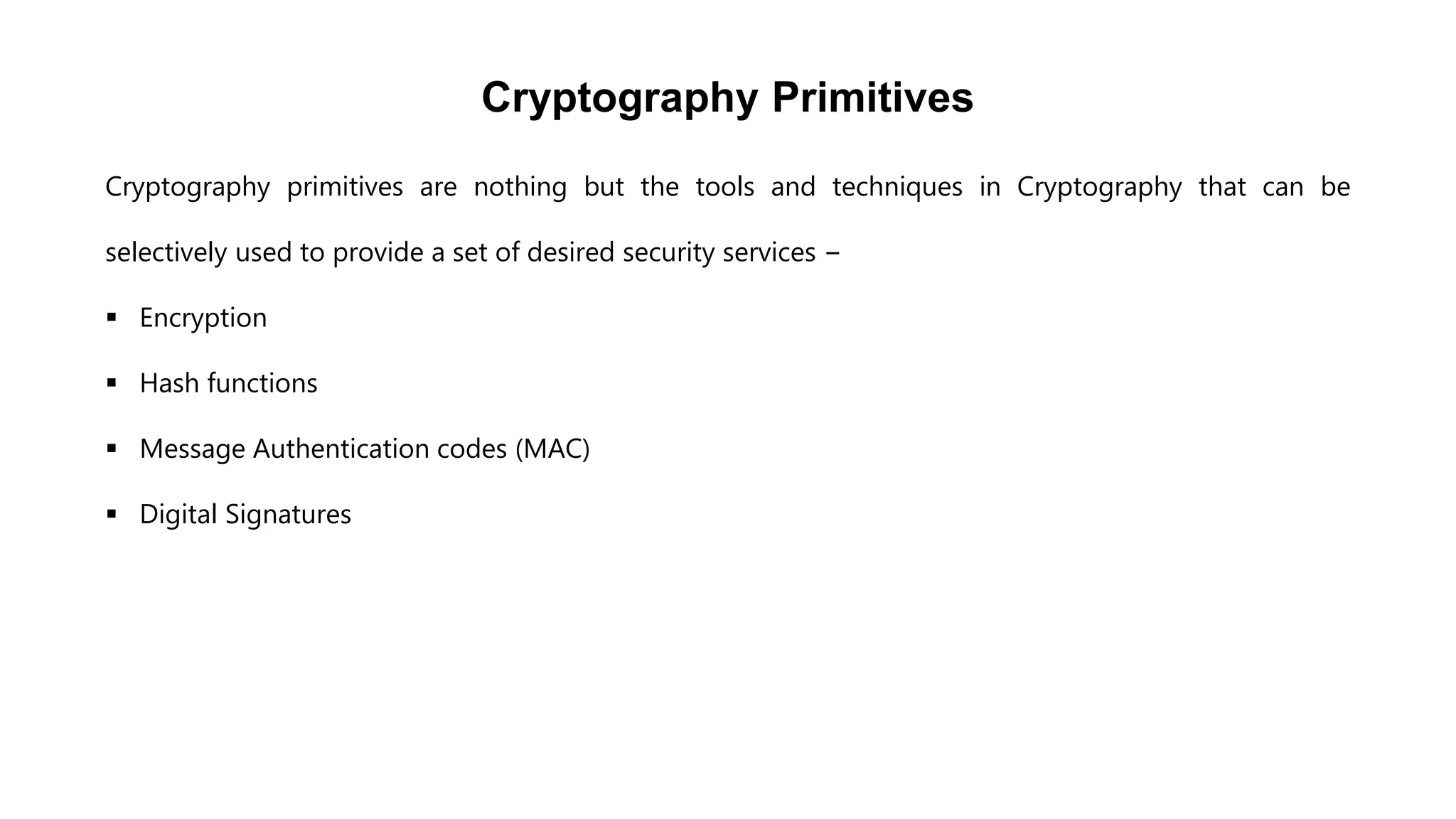 Cryptography Primitives
Cryptography primitives are nothing but the tools and techniques in Cryptography that can be
selectively used to provide a set of desired security services −
 Encryption
 Hash functions
 Message Authentication codes (MAC)
 Digital Signatures
 