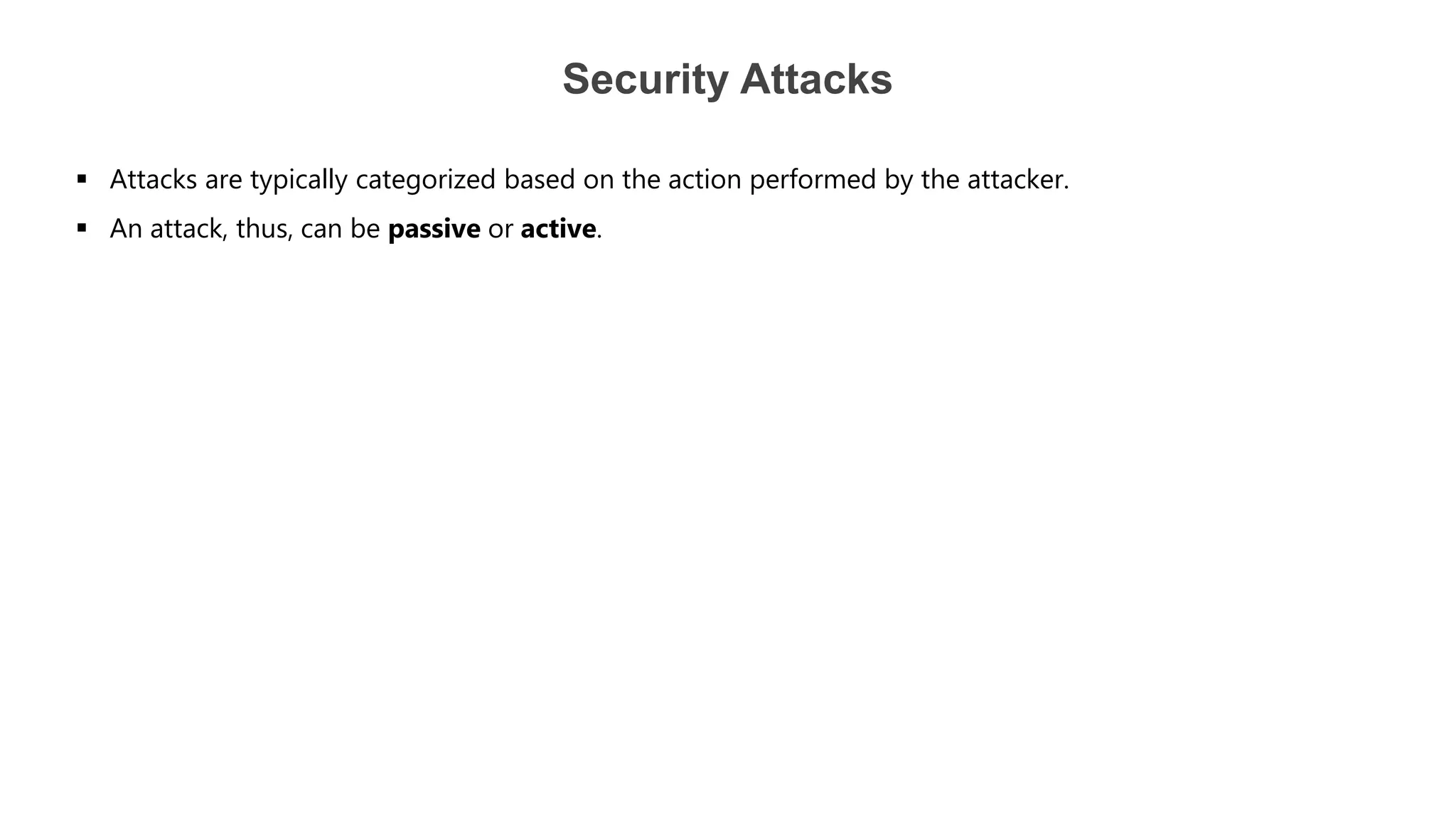 Security Attacks
 Attacks are typically categorized based on the action performed by the attacker.
 An attack, thus, can be passive or active.
 