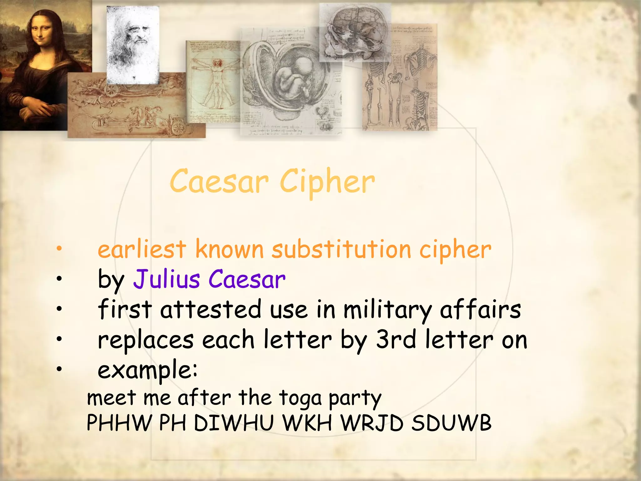 Caesar Cipher
• earliest known substitution cipher
• by Julius Caesar
• first attested use in military affairs
• replaces each letter by 3rd letter on
• example:
meet me after the toga party
PHHW PH DIWHU WKH WRJD SDUWB
 