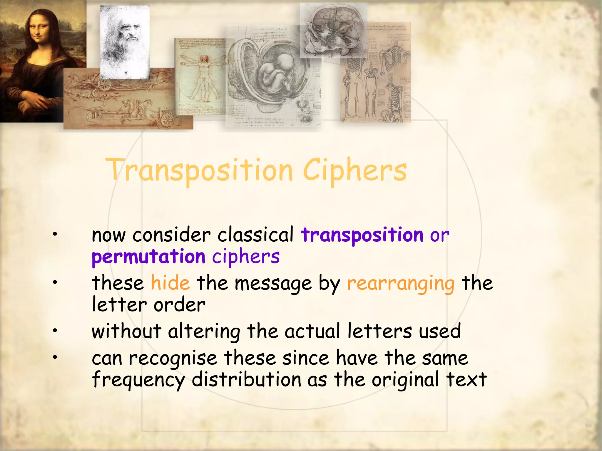 Transposition Ciphers
• now consider classical transposition or
permutation ciphers
• these hide the message by rearranging the
letter order
• without altering the actual letters used
• can recognise these since have the same
frequency distribution as the original text
 