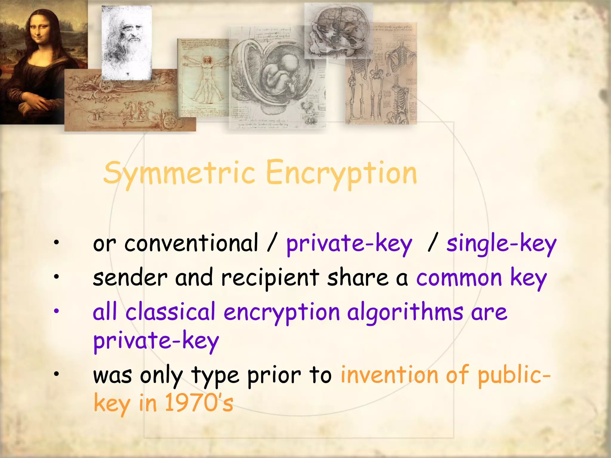 Symmetric Encryption
• or conventional / private-key / single-key
• sender and recipient share a common key
• all classical encryption algorithms are
private-key
• was only type prior to invention of public-
key in 1970’s
 