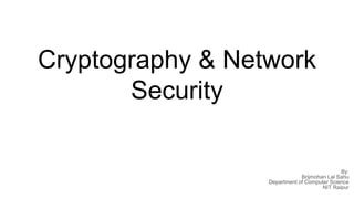 Cryptography & Network
Security
By:
Brijmohan Lal Sahu
Department of Computer Science
NIT Raipur
 