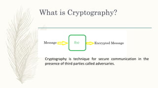 What is Cryptography?
Cryptography is technique for secure communication in the
presence of third parties called adversaries.
 