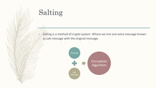 Salting
– Salting is a method of crypto system. Where we mix one extra message known
as salt message with the original message.
Message
Salt
Message
Encryption
Algorithm
 