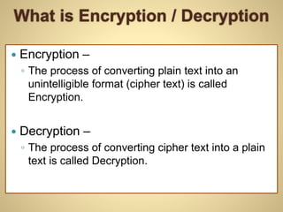 What is Encryption / Decryption
 Encryption –
◦ The process of converting plain text into an
unintelligible format (cipher text) is called
Encryption.
 Decryption –
◦ The process of converting cipher text into a plain
text is called Decryption.
 