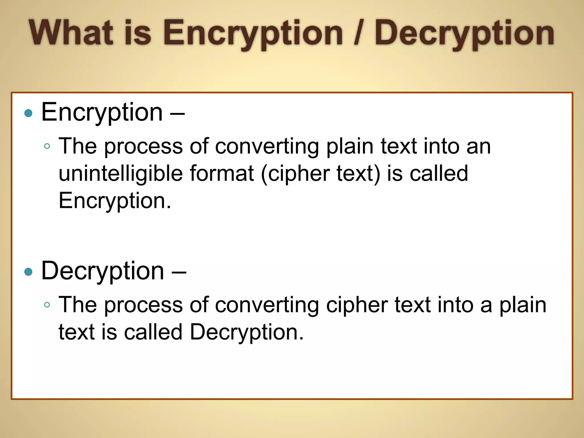 What is Encryption / Decryption
 Encryption –
◦ The process of converting plain text into an
unintelligible format (cipher text) is called
Encryption.
 Decryption –
◦ The process of converting cipher text into a plain
text is called Decryption.
 