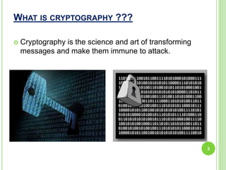 WHAT IS CRYPTOGRAPHY ???
 Cryptography is the science and art of transforming
messages and make them immune to attack.
3
 