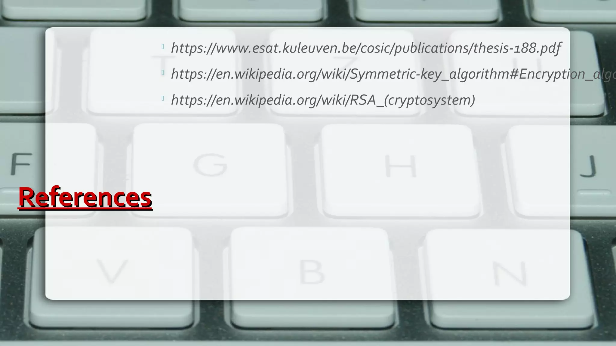 ReferencesReferences

https://www.esat.kuleuven.be/cosic/publications/thesis-188.pdf

https://en.wikipedia.org/wiki/Symmetric-key_algorithm#Encryption_algo

https://en.wikipedia.org/wiki/RSA_(cryptosystem)
 