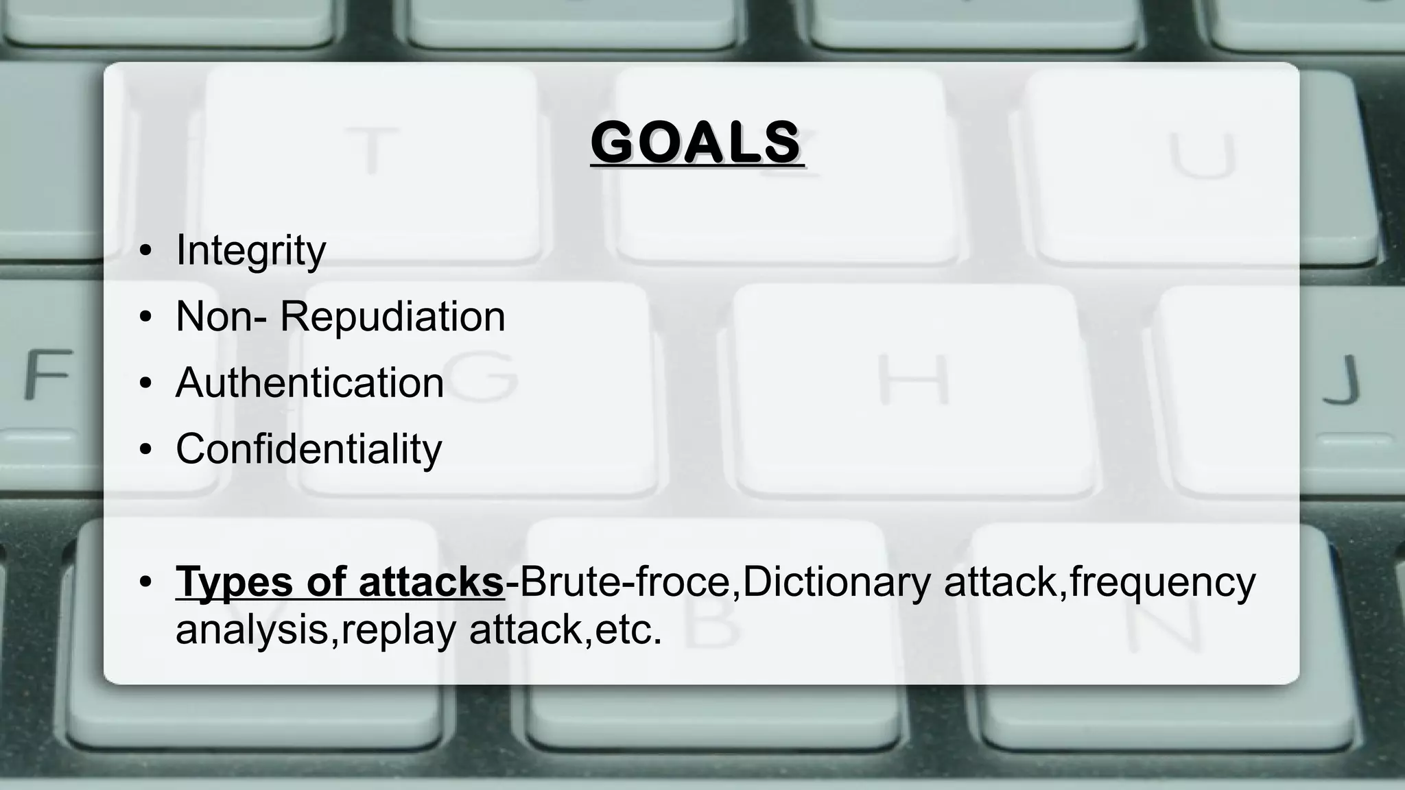 GOALSGOALS
● Integrity
● Non- Repudiation
● Authentication
● Confidentiality
● Types of attacks-Brute-froce,Dictionary attack,frequency
analysis,replay attack,etc.
 