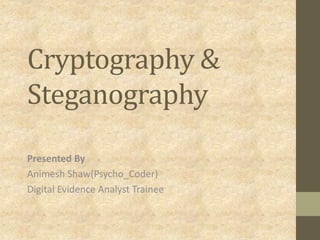 Cryptography &
Steganography
Presented By
Animesh Shaw(Psycho_Coder)
Digital Evidence Analyst Trainee
 