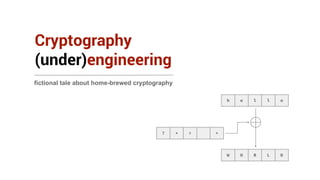 Cryptography 
(under)engineering 
fictional tale about home-brewed cryptography 
h e l l o 
? * > + 
W O R L D 
 