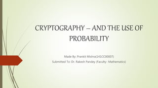 CRYPTOGRAPHY – AND THE USE OF
PROBABILITY
Made By: Prankit Mishra(141CC00007)
Submitted To: Dr. Rakesh Pandey (Faculty- Mathematics)
 