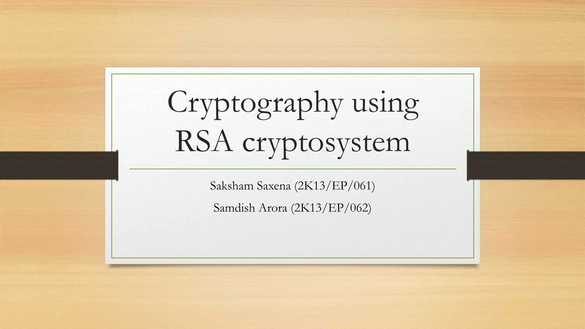Cryptography using 
RSA cryptosystem 
Saksham Saxena (2K13/EP/061) 
Samdish Arora (2K13/EP/062) 
 
