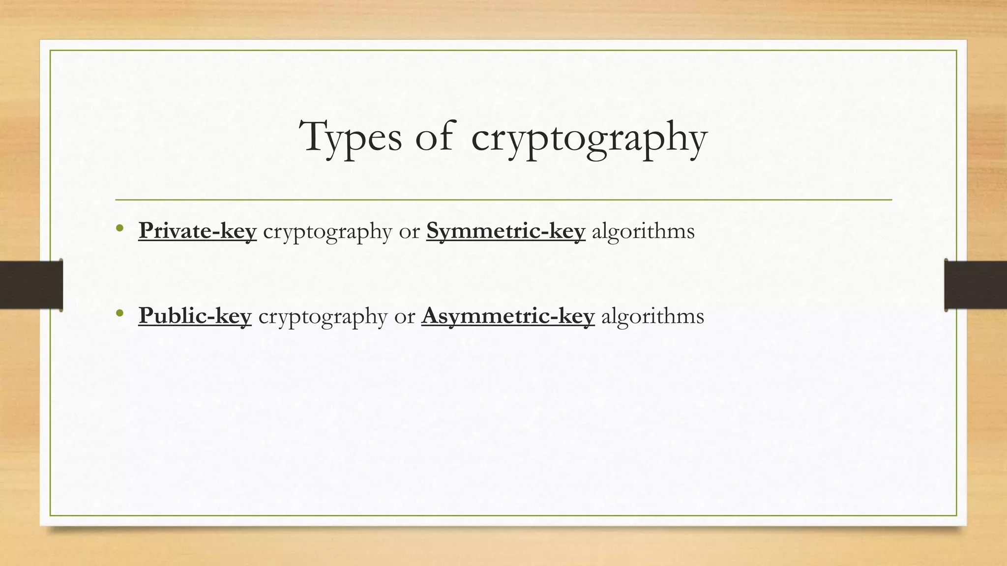 Types of cryptography 
• Private-key cryptography or Symmetric-key algorithms 
• Public-key cryptography or Asymmetric-key algorithms 
 