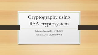 Cryptography using 
RSA cryptosystem 
Saksham Saxena (2K13/EP/061) 
Samdish Arora (2K13/EP/062) 
 