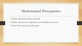 Mathematical Prerequisites 
• Euclid's Algorithm and its extension 
• Modulo operator, its congruence, and multiplicative inverse 
• Euler's Phi Function and Theorem 
 