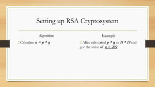 Setting up RSA Cryptosystem 
Algorithm 
2.Calculate n = p * q 
Example 
2.Alice calculated p * q as 11 * 19 and 
got the value of n = 209. 
 