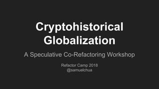 A Speculative Co-Refactoring Workshop
Refactor Camp 2018
@samuelchua
Cryptohistorical
Globalization
 