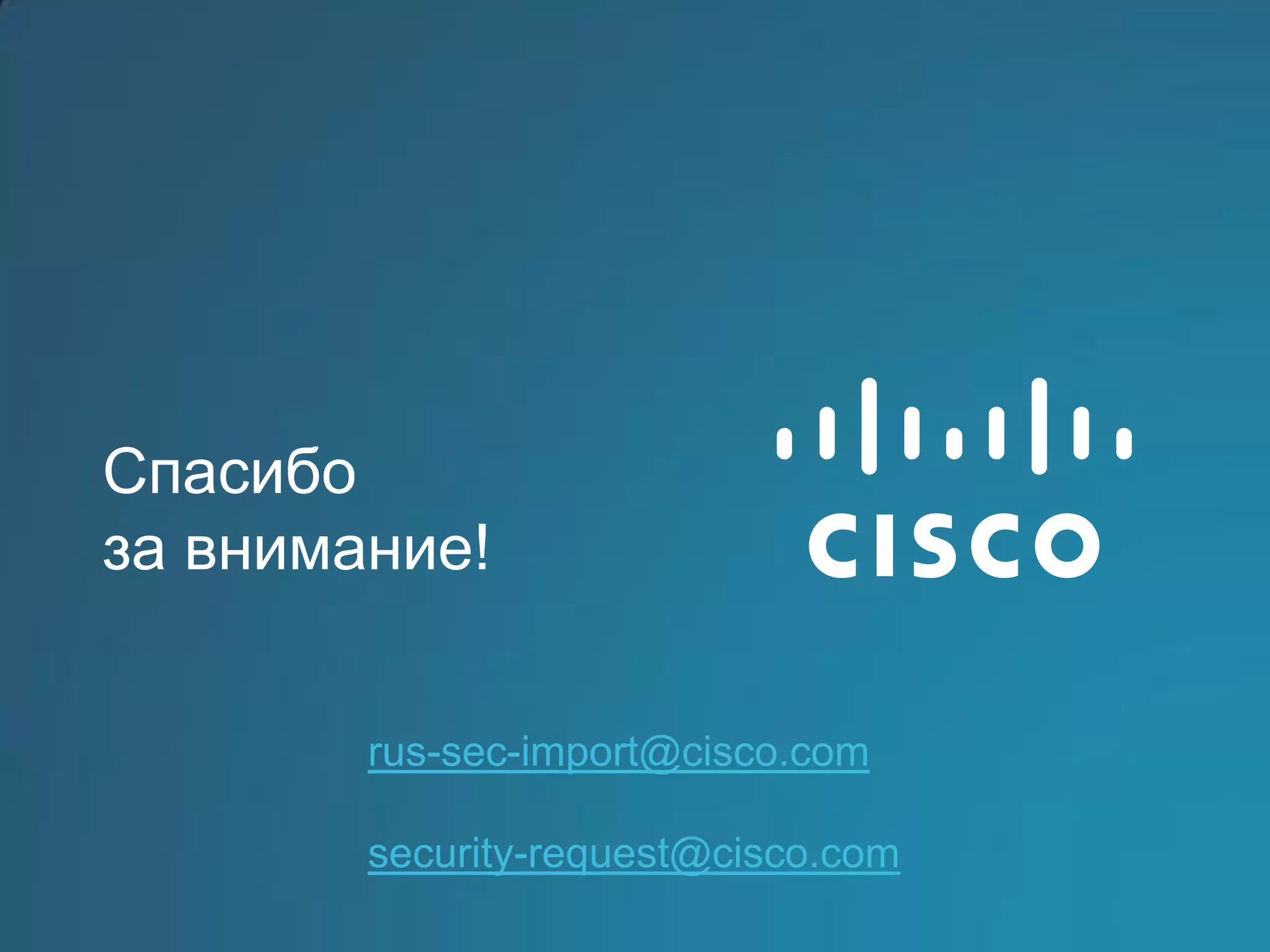 Спасибо
за внимание!


        rus-sec-import@cisco.com

        security-request@cisco.com
 