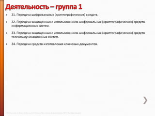 »        21. Передача шифровальных (криптографических) средств.

»        22. Передача защищенных с использованием шифровальных (криптографических) средств
         информационных систем.

»        23. Передача защищенных с использованием шифровальных (криптографических) средств
         телекоммуникационных систем.

»        24. Передача средств изготовления ключевых документов.




© 2013 Cisco and/or its affiliates. All rights reserved © Компания Cisco и (или) ее дочерние компании, 2013 г. Все права защищены.
 