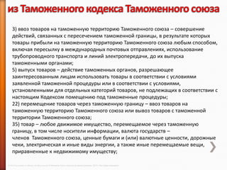 3) ввоз товаров на таможенную территорию Таможенного союза – совершение
    действий, связанных с пересечением таможенной границы, в результате которых
    товары прибыли на таможенную территорию Таможенного союза любым способом,
    включая пересылку в международных почтовых отправлениях, использование
    трубопроводного транспорта и линий электропередачи, до их выпуска
    таможенными органами;
    5) выпуск товаров – действие таможенных органов, разрешающее
    заинтересованным лицам использовать товары в соответствии с условиями
    заявленной таможенной процедуры или в соответствии с условиями,
    установленными для отдельных категорий товаров, не подлежащих в соответствии с
    настоящим Кодексом помещению под таможенные процедуры;
    22) перемещение товаров через таможенную границу – ввоз товаров на
    таможенную территорию Таможенного союза или вывоз товаров с таможенной
    территории Таможенного союза;
    35) товар – любое движимое имущество, перемещаемое через таможенную
    границу, в том числе носители информации, валюта государств –
    членов Таможенного союза, ценные бумаги и (или) валютные ценности, дорожные
    чеки, электрическая и иные виды энергии, а также иные перемещаемые вещи,
    приравненные к недвижимому имуществу;

© 2013 Cisco and/or its affiliates. All rights reserved © Компания Cisco и (или) ее дочерние компании, 2013 г. Все права защищены.
 