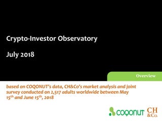 Crypto-Investor Observatory
July 2018
Overview
based on COQONUT’s data, CH&Co’s market analysis and joint
survey conducted on 2,517 adults worldwide between May
15th and June 15th, 2018
 