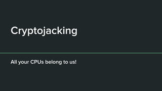 Cryptojacking
All your CPUs belong to us!
 
