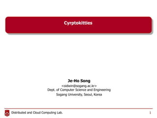 Distributed and Cloud Computing Lab.
Cyrptokitties
Je-Ho Song
<oidwin@sogang.ac.kr>
Dept. of Computer Science and Engineering
Sogang University, Seoul, Korea
1
 
