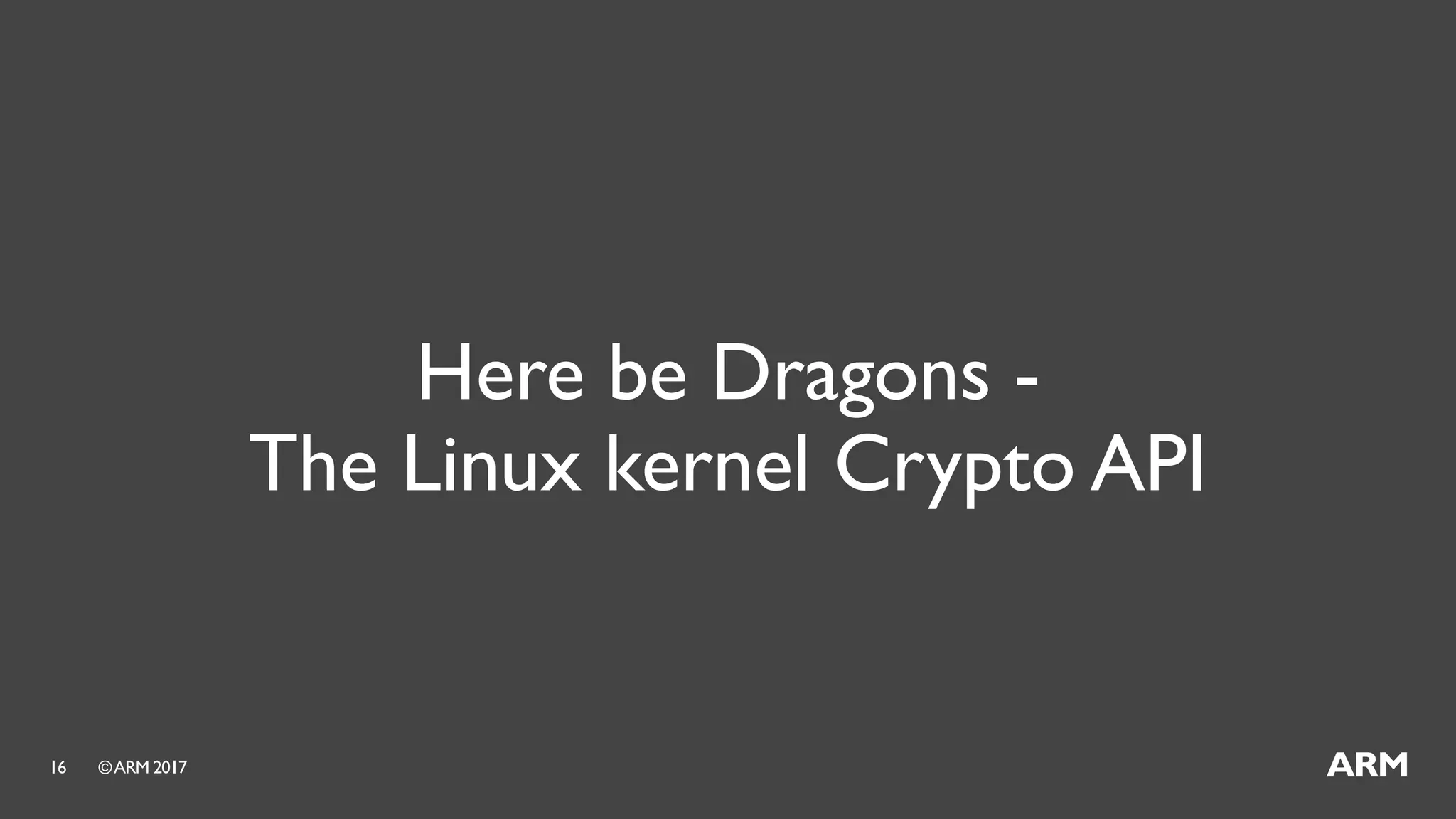 ©ARM 201716
Here be Dragons -
The Linux kernel Crypto API
 