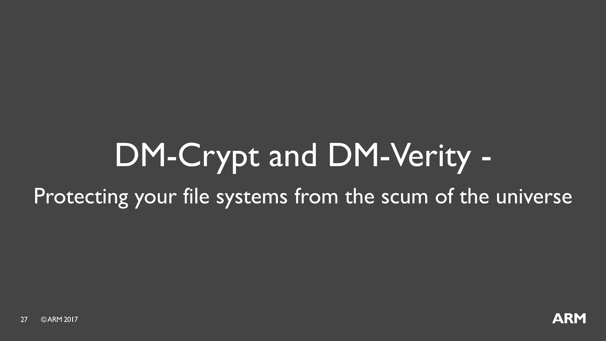 ©ARM 201727
DM-Crypt and DM-Verity -
Protecting your file systems from the scum of the universe
 