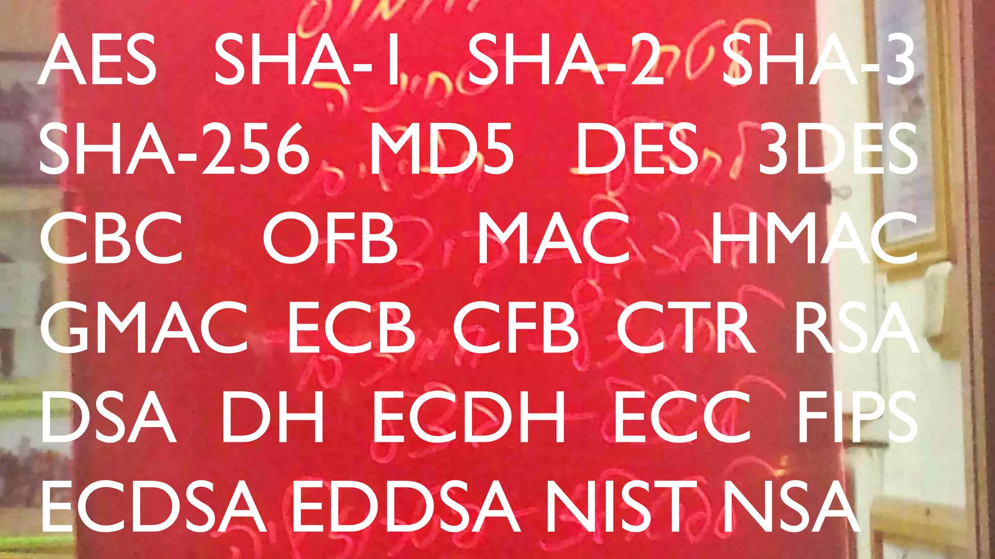 AES SHA-1 SHA-2 SHA-3
SHA-256 MD5 DES 3DES
CBC OFB MAC HMAC
GMAC ECB CFB CTR RSA
DSA DH ECDH ECC FIPS
ECDSA EDDSA NIST NSA
 
