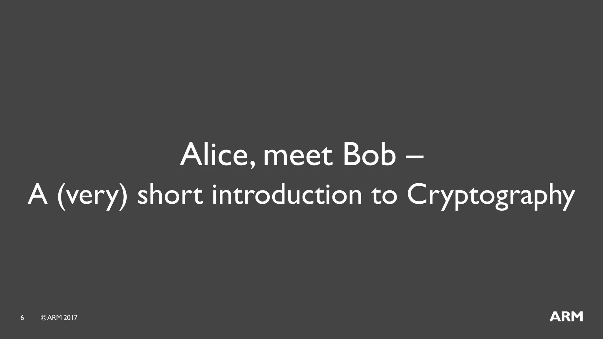 ©ARM 20176
Alice, meet Bob –
A (very) short introduction to Cryptography
 