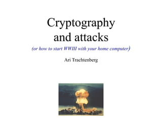Cryptography
        and attacks
(or how to start WWIII with your home computer)

               Ari Trachtenberg
 