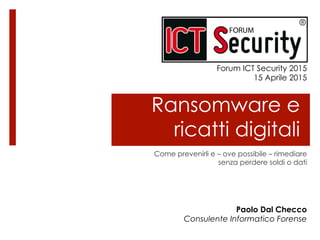 Ransomware e
ricatti digitali
Come prevenirli e – ove possibile – rimediare
senza perdere soldi o dati
Paolo Dal Checco
Consulente Informatico Forense
Forum ICT Security 2015
15 Aprile 2015
 