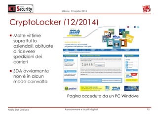 Milano, 15 aprile 2015
Paolo Dal Checco Ransomware e ricatti digitali
CryptoLocker (12/2014)
15
Pagina acceduta da un PC Windows
¡  Molte vittime
soprattutto
aziendali, abituate
a ricevere
spedizioni dei
corrieri
¡  SDA ovviamente
non è in alcun
modo coinvolta
 