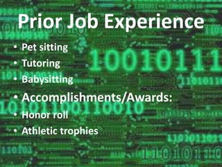 Prior Job Experience 
• Pet sitting 
• Tutoring 
• Babysitting 
• Accomplishments/Awards: 
• Honor roll 
• Athletic trophies 
 