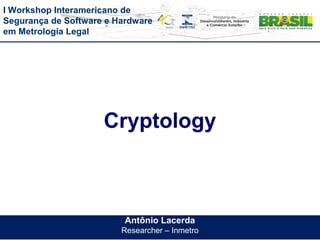 I Workshop Interamericano de
Segurança de Software e Hardware
em Metrologia Legal
Antônio Lacerda
Researcher – Inmetro
Cryptology
 