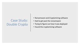 Case Study:
Double Crypto
• Ransomware and Cryptomining software
• Had to get past the ransomware
• Trying to figure out how it was deployed
• Found the cryptomining software
 