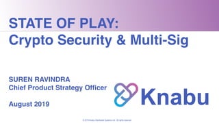 © 2019 Knabu Distributed Systems Ltd . All rights reserved
STATE OF PLAY:
Crypto Security & Multi-Sig
SUREN RAVINDRA
Chief...