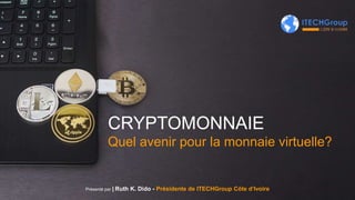 CRYPTOMONNAIE
Quel avenir pour la monnaie virtuelle?
Présenté par | Ruth K. Dido - Présidente de ITECHGroup Côte d’Ivoire
 