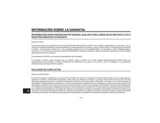 SOLUCIÓN DE CONFLICTOS
INFORMACIÓN SOBRE LA GARANTIA
INFORMACIÓN PARA PRESENTAR PETICIONES, QUEJAS O RECLAMOS DE SU MOTOCICLETA O
NUESTRO SERVICIO O POSVENTA
Estimado cliente,
Si durante la vigencia de la garantía de su motocicleta Yamaha usted queda inconforme con la calidad o idoneidad de su motocicleta o por el
servicio de posventa prestado por el representante local, podrá presentar una petición, queja o reclamo (PQR) al Departamento de Servicio
al Cliente de Incolmotos Yamaha S.A. a las siguientes direcciones: Km 20 Autopista Norte, vía Girardota ó e-mail: info@incolmotos-
yamaha.com.co ó en la línea de atención al cliente 018000939262. Incolmotos Yamaha le dará una respuesta dentro de los 15 días hábiles
siguientes al recibo de su solicitud.
Para presentar una PQR no es necesaria la participación de un abogado.
Si cumplido lo anterior usted considera que su petición, queja o reclamo no ha sido resuelta satisfactoriamente podrá acudir a la
Superintendencia de Industria y Comercio (Protección al Consumidor en la carrera 13 No 27-00 - piso 5° de Bogotá, o a la jurisdicción
ordinaria para que decidan sobre la cuestión).
Clausula compromisoria
En caso de cualquier controversia que ocurra entre las partes con relación a la ejecución de este contrato, bien sea en su interpretación,
aplicación o efectos, cumplimiento de garantías, ambas partes se esforzaran en llegar a un arreglo directo dentro de los quince (15) días
calendario siguientes al acuse de recibo de la notificación escrita de la otra parte sobre la diferencia. si no llegan a un acuerdo amistoso en
este periodo, el debate deberá ser sometido a un tribunal de arbitramento regulado por la ley colombiana y por las normas y por las del centro
de arbitraje y conciliación de la cámara de comercio de la jurisdicción en donde fue comprada la motocicleta. El tribunal estará integrado por
un (1) arbitro cutos honorarios y designación se harán en común acuerdo en un termino de (15) días a partir del vencimiento del plazo anterior.
En su defecto será designado por la cámara de comercio de la jurisdicción donde fue comprada la motocicleta. El tribunal funcionara en la
cámara de comercio de la jurisdicción donde fue comprada la motocicleta. Los gastos procesales y honorarios estarán a cargo de las partes
en proporciones iguales. No obstante la parte perdedora reembolsara a la otra parte de los gastos procesales y honorarios del tribunal.
12-3
12
 