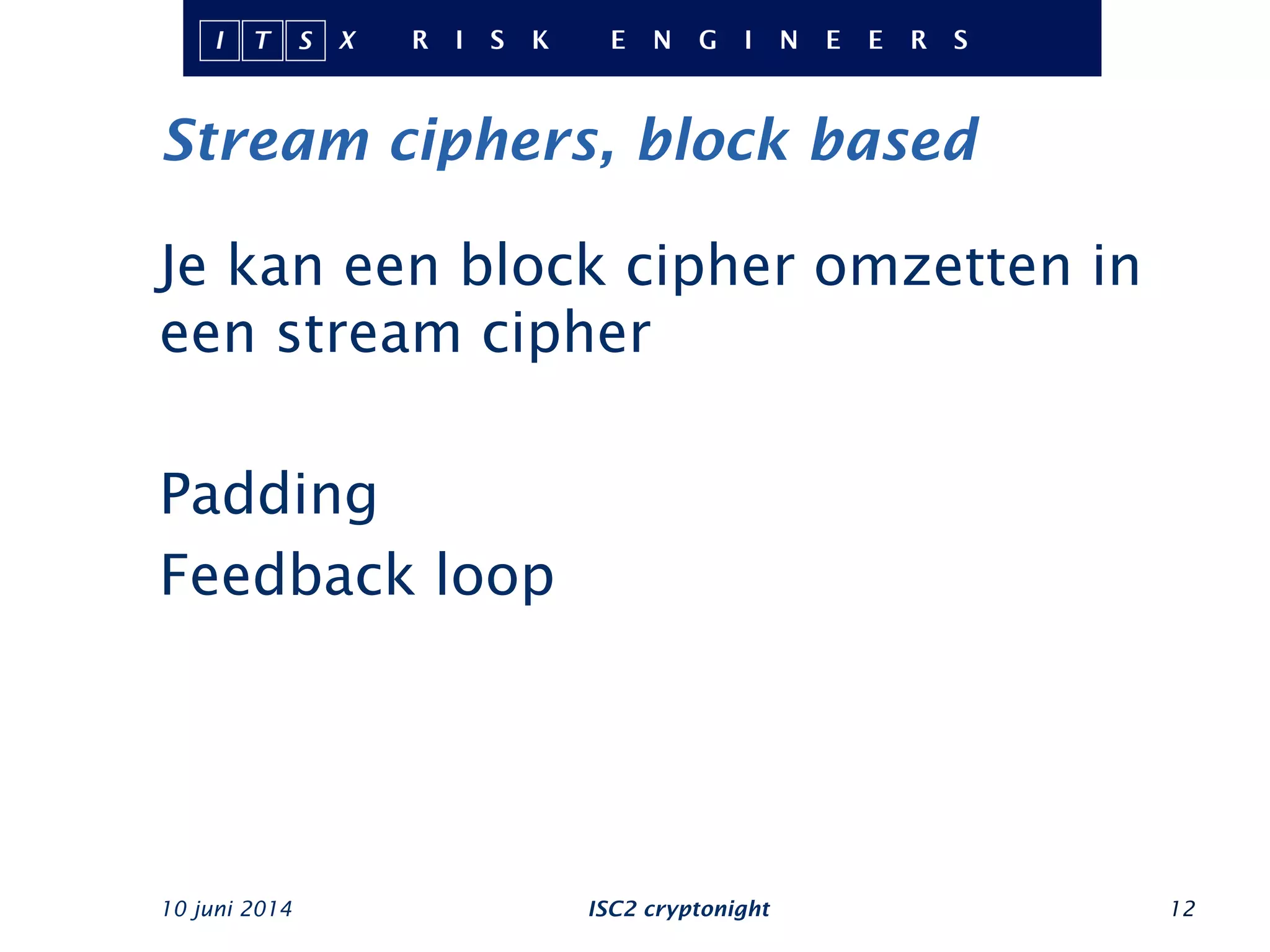 Stream ciphers, block based
10 juni 2014 ISC2 cryptonight 12
Je kan een block cipher omzetten in
een stream cipher
Padding
Feedback loop
 