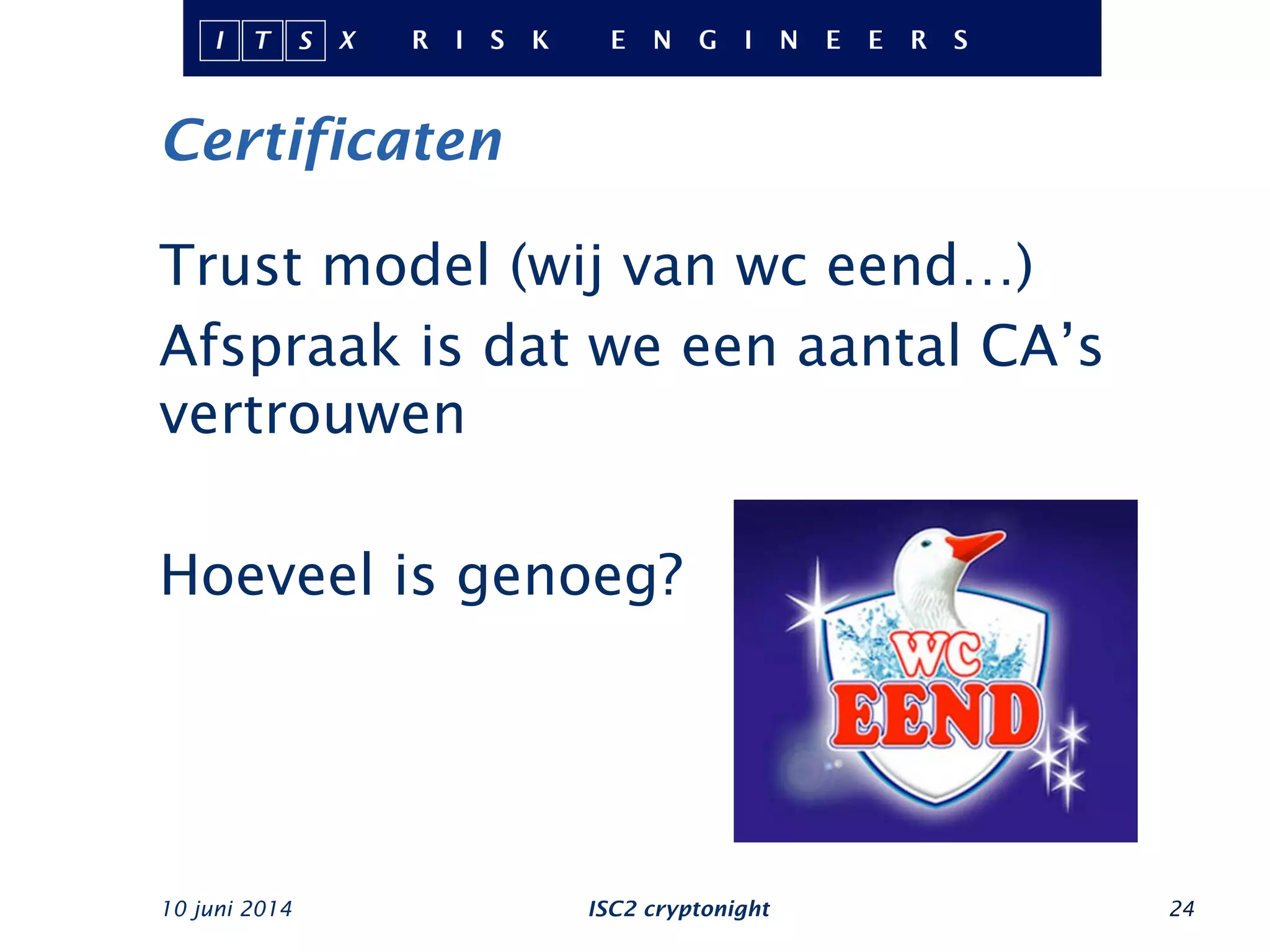 Certificaten
10 juni 2014 ISC2 cryptonight 24
Trust model (wij van wc eend…)
Afspraak is dat we een aantal CA’s
vertrouwen
Hoeveel is genoeg?
 